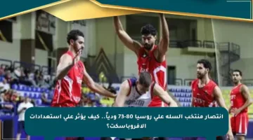 انتصار منتخب السلة على روسيا 80-73 ودياً.. كيف يؤثر على استعدادات الأفروباسكت؟